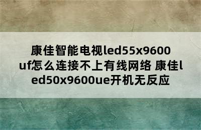 康佳智能电视led55x9600uf怎么连接不上有线网络 康佳led50x9600ue开机无反应